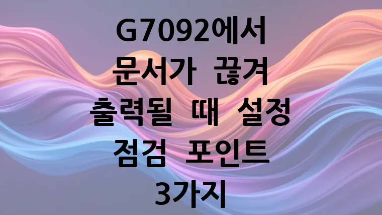 G7092에서 문서가 끊겨 출력될 때 설정 점검 포인트 3가지 (2025년 최신)