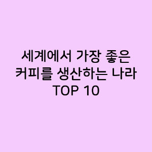 세계에서 가장 좋은 커피를 생산하는 나라 TOP 10