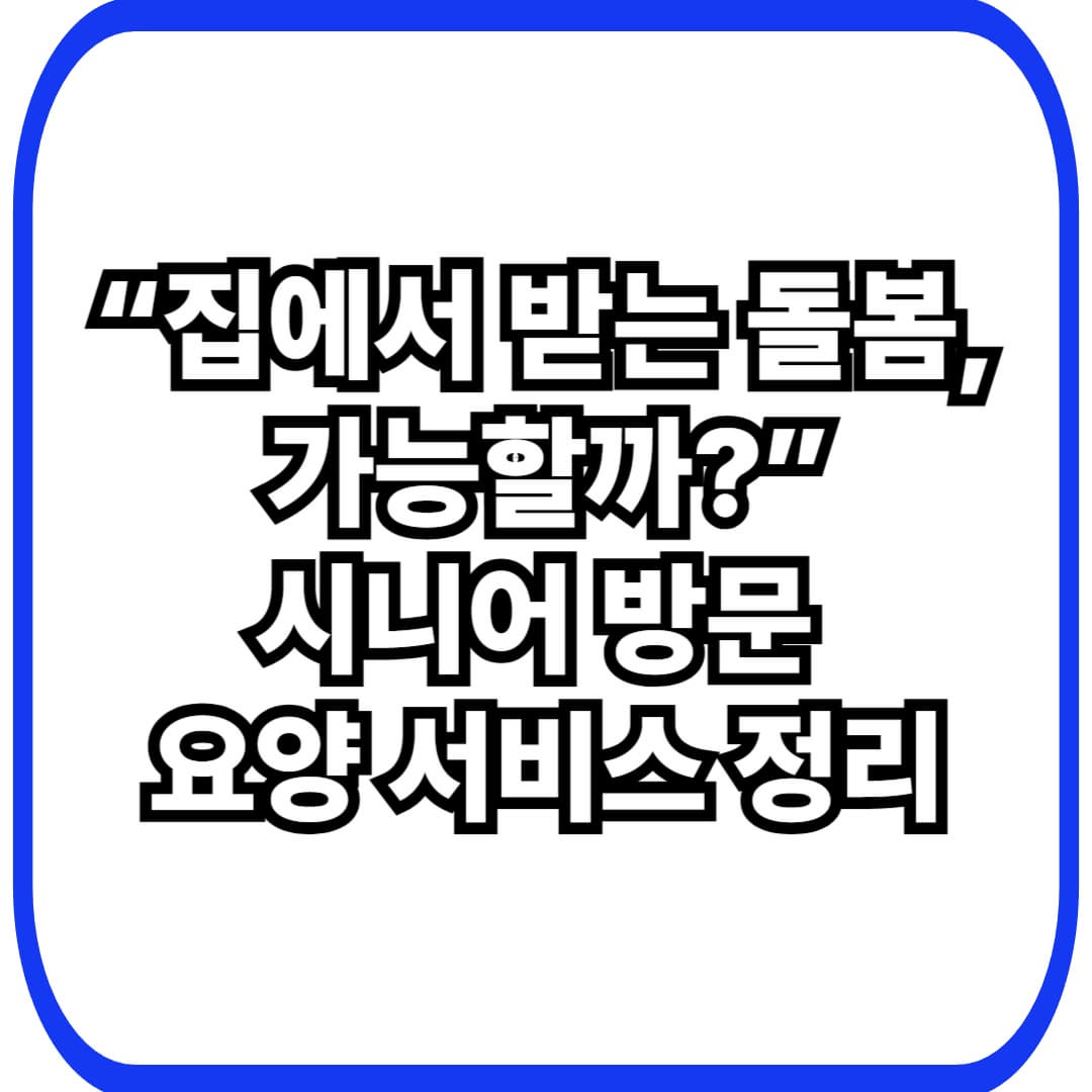 시니어 방문 요양 서비스, 어떤 경우에 적합할까?