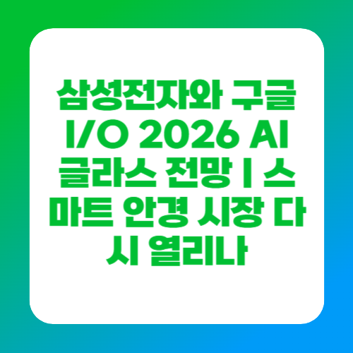 삼성전자와 구글 I/O 2026 AI 글라스 전망｜스마트 안경 시장 다시 열리나