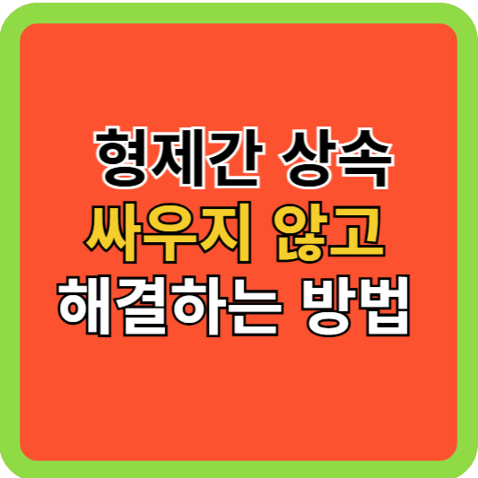 형제간 상속 싸우지 않고 해결하는 방법!