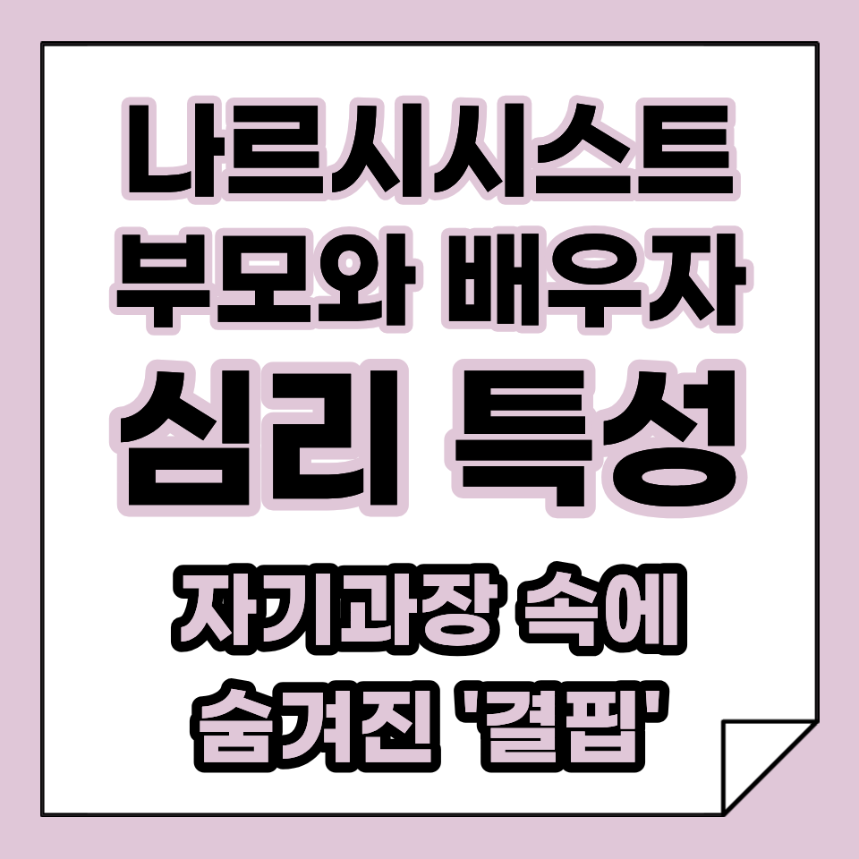 나르시시스트 부모와 배우자의 심리, 과대함 뒤에 숨겨진 '결핍'