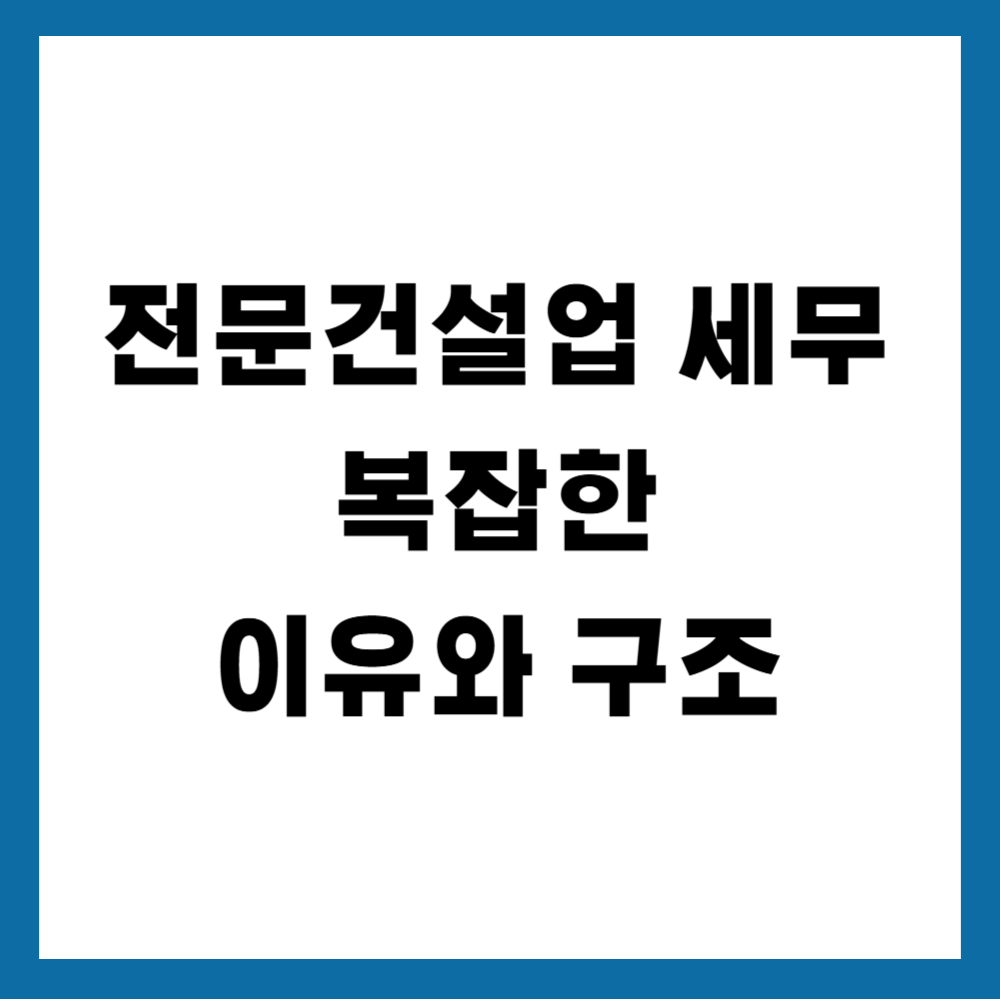 전문건설업 세무가 복잡한 이유와 구조