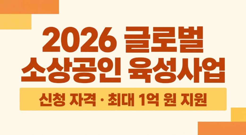 2026 글로벌 소상공인 육성사업 총정리: 신청 자격부터 최대 1억 원 지원까지