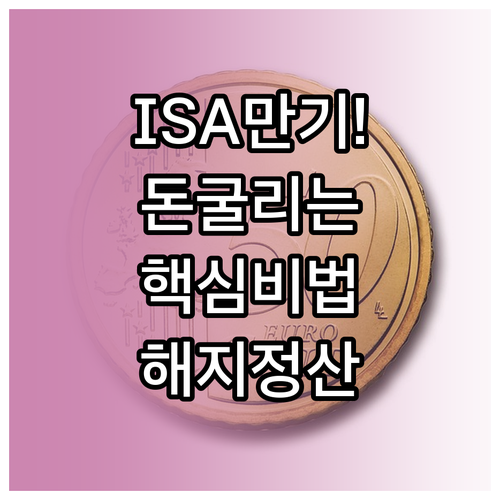 ISA 만기 후 관리 방법과 해지 정..