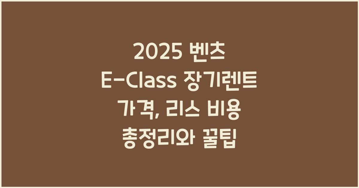 2025 벤츠 E-Class 장기렌트 가격, 리스 비용 총정리