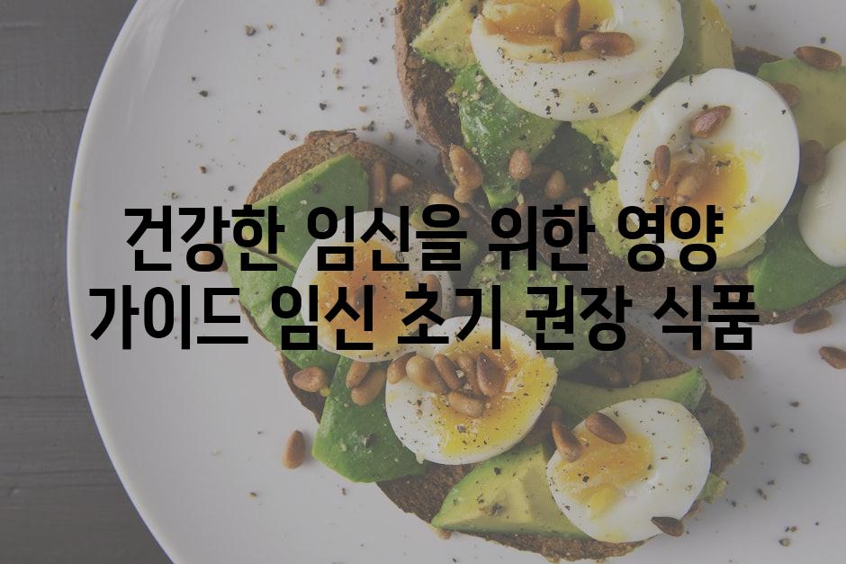 건강한 임신을 위한 영양 가이드 임신 초기 권장 식품