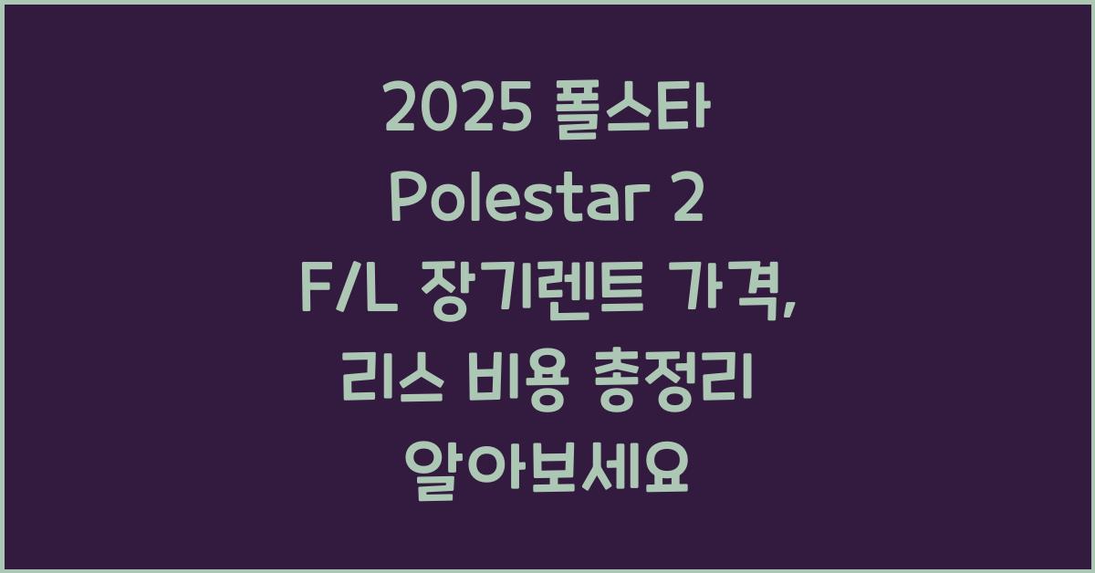 2025 폴스타 Polestar 2 F/L 장기렌트 가격, 리스 비용 총정리