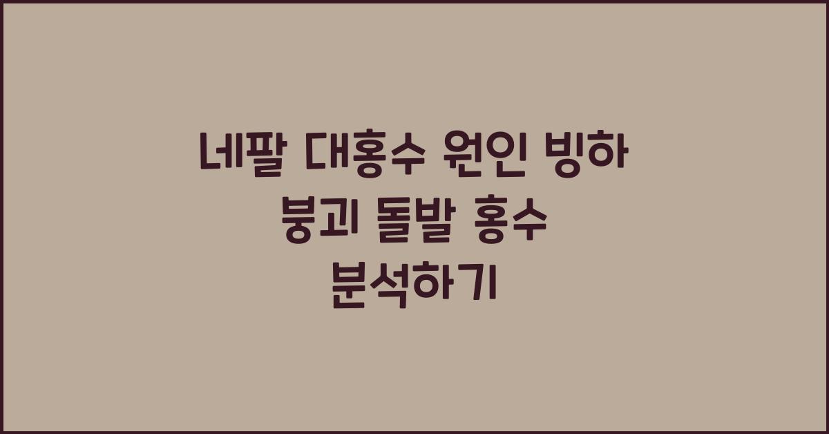 네팔 대홍수 원인 빙하 붕괴와 돌발 홍수 분석