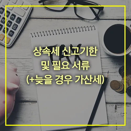 상속세 신고기한 및 필요 서류