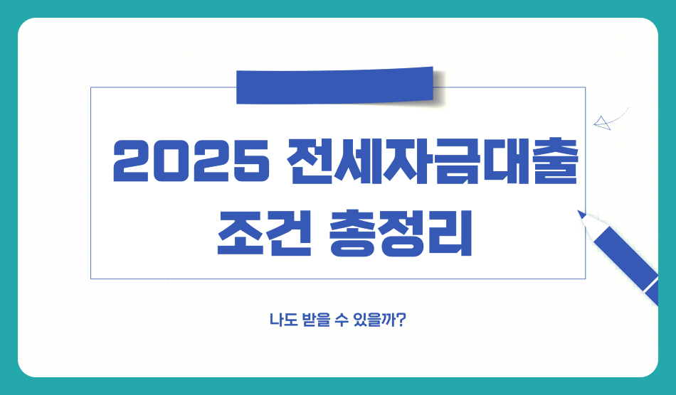 2025 전세자금대출 조건 총정리, 나도 받을 수 있을까?