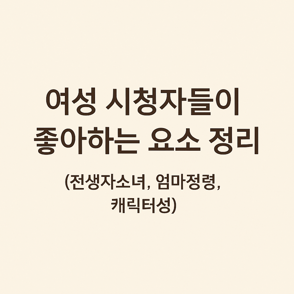 여성 시청자들이 좋아하는 요소 정리 (전생자소녀, 엄마정령, 캐릭터성)