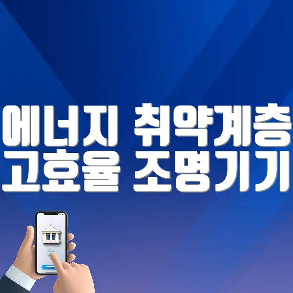 에너지 취약계층 고효율 조명기기 무상교체 지원 바로가기 ❘ 지원대상, 금액, 자격확인, 신청방법