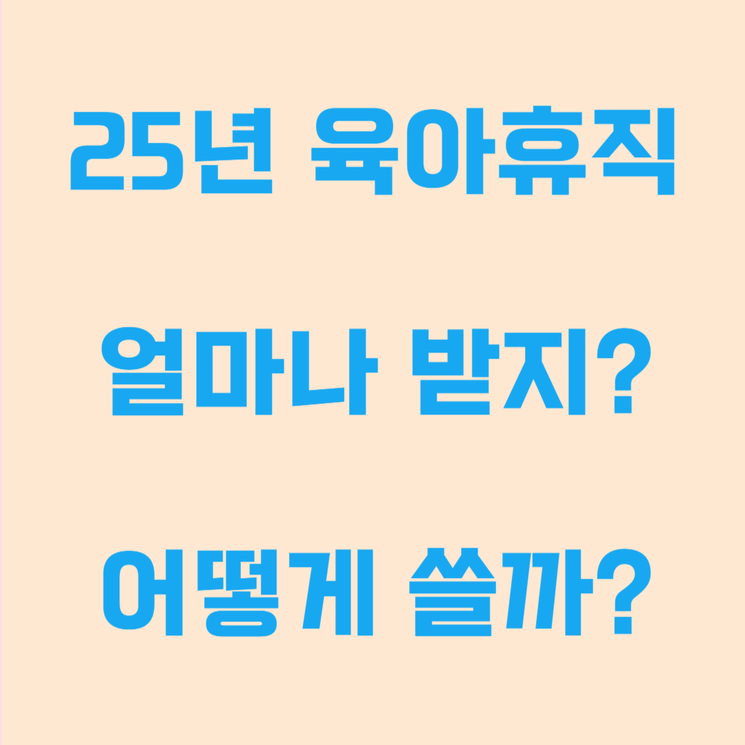 2025년 육아휴직 급여, 어떻게 활용할까요?｜최신 제도 완벽 정리