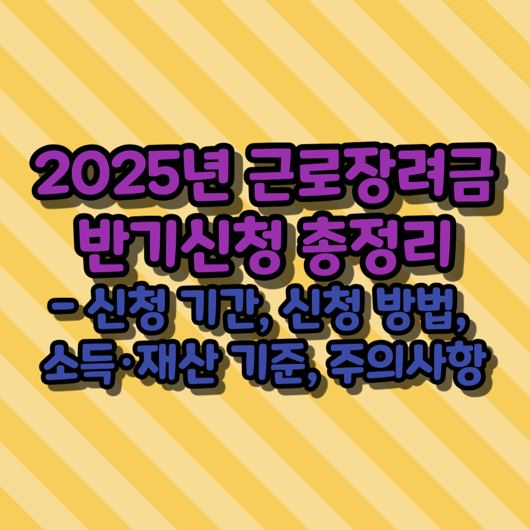 2025년 근로장려금 반기신청 총정리 - 신청 기간, 신청 방법, 소득·재산 기준, 주의사항