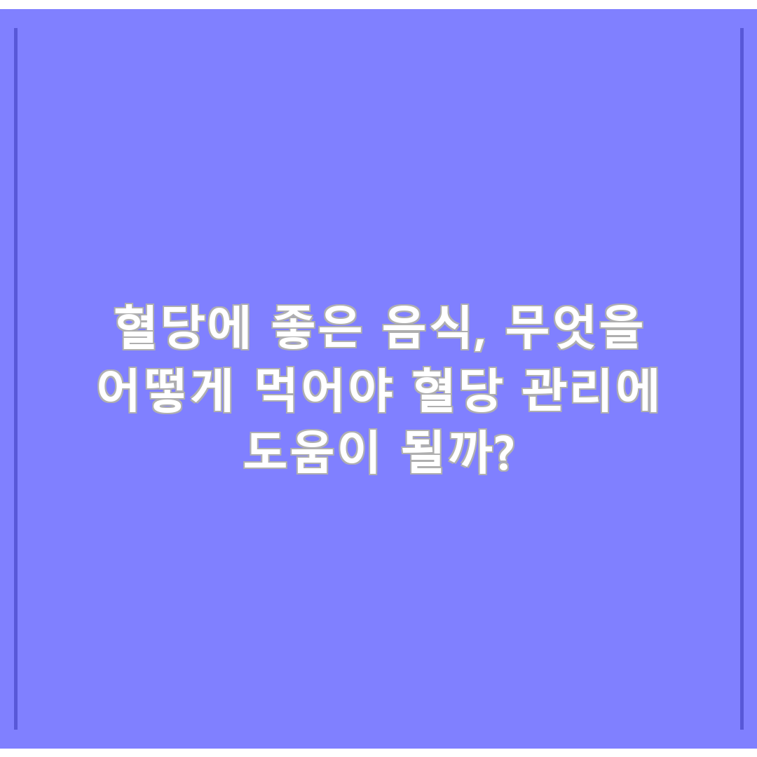 혈당에 좋은 음식, 무엇을 어떻게 먹어야 혈당 관리에 도움이 될까?