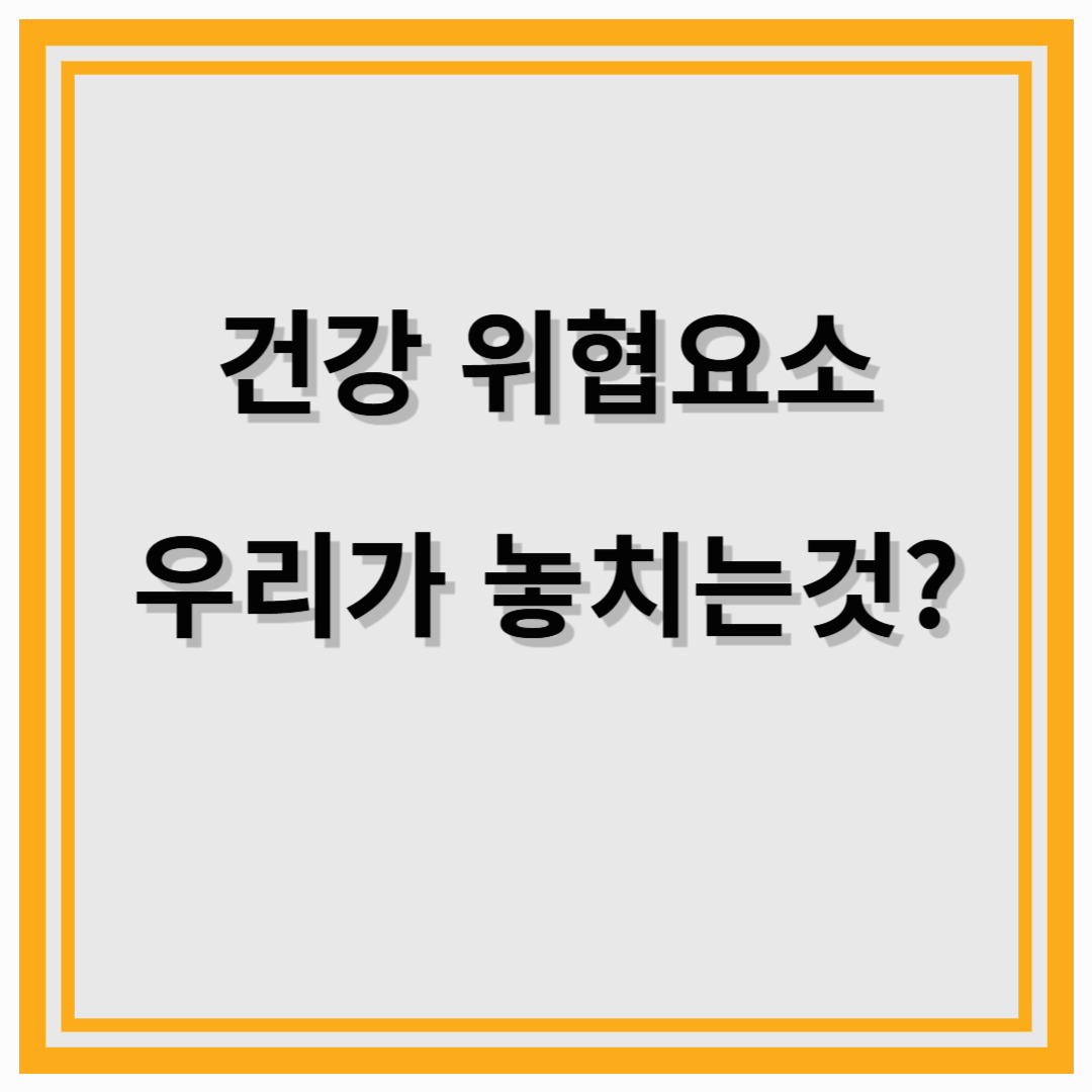 숨겨진 건강 위협 요소, 우리가 놓치고 있는 것들