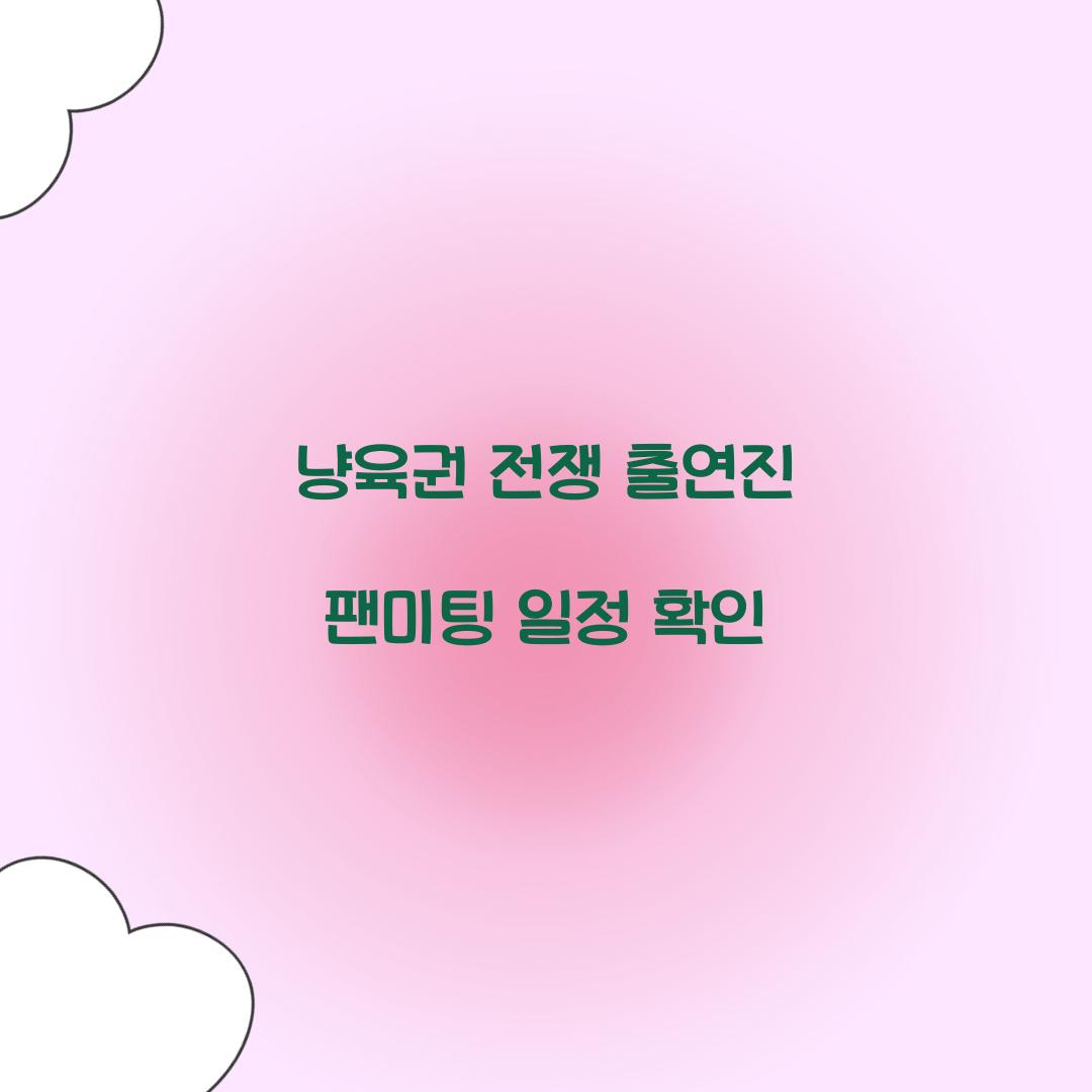 냥육권 전쟁 출연진 팬미팅 일정 확인