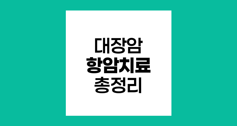 대장암 항암치료의 A to Z, 기간, 부작용, 종류 총망라