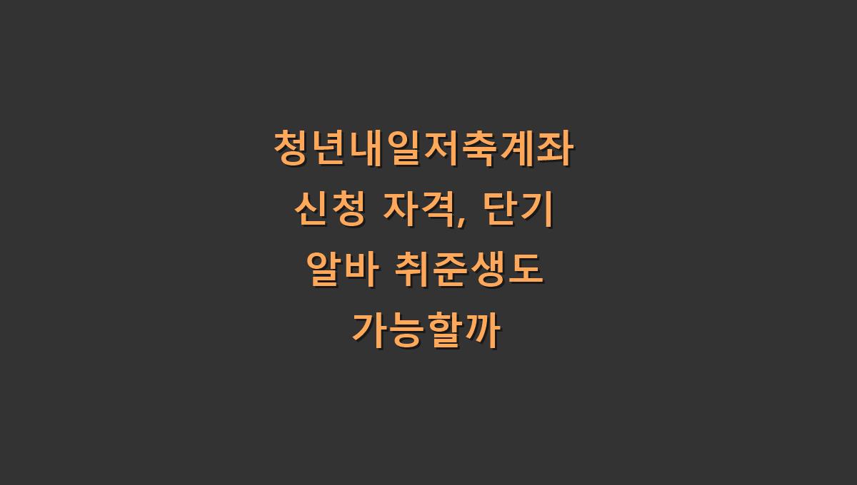청년내일저축계좌 신청 자격, 단기 알바 취준생도 가능할까