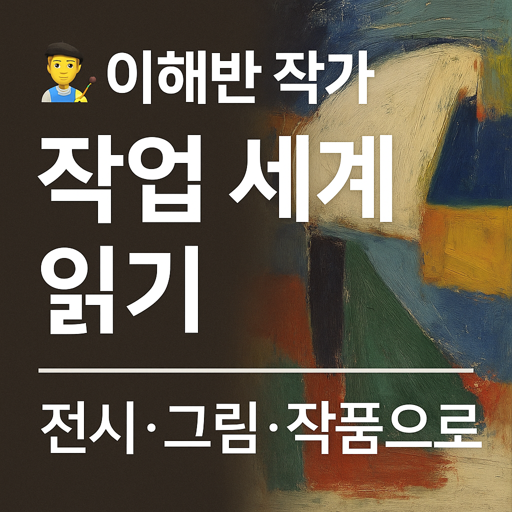 🎨 이해반 작가의 언어로 읽는 작업 세계 / 전시&middot;그림&middot;작품에 스며든 작가의 말과 사유를 따라가다