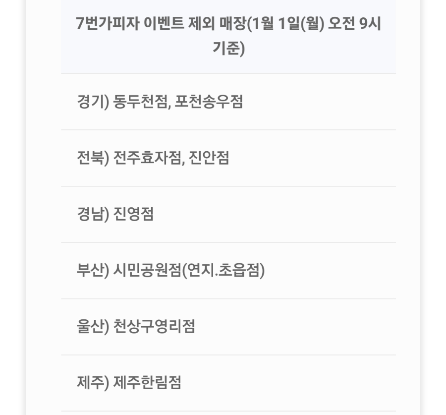 7번가피자 이벤트 제외 매장(1월 1일(월) 오전 9시 기준)
경기) 동두천점&#44; 포천송우점
전북) 전주효자점&#44; 진안점
경남) 진영점
부산) 시민공원점(연지.초읍점)
울산) 천상구영리점
제주) 제주한림점