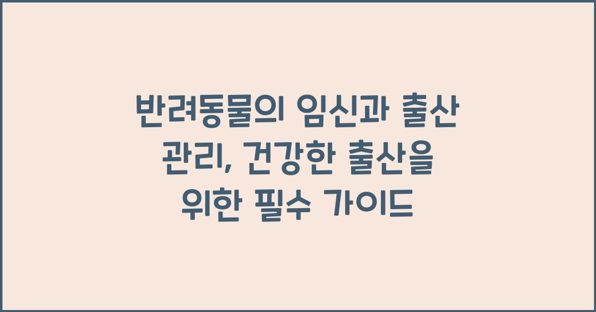 반려동물의 임신과 출산 관리: 강아지와 고양이의 임신과 출산 과정