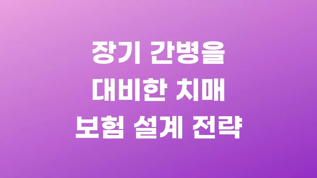 장기 간병을 대비한 치매 보험 설계 전략