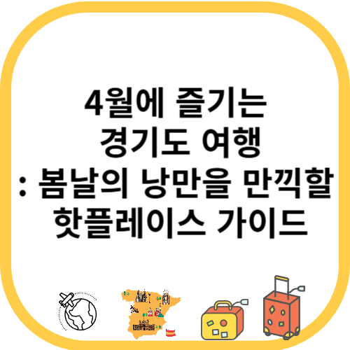 4월에 즐기는 경기도 여행: 봄날의 낭만을 만끽할 핫플레이스 가이드