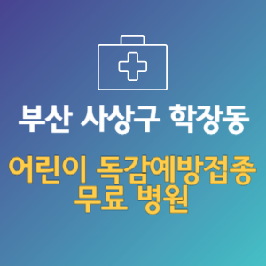 부산 사상구 학장동 어린이 독감예방접종 무료 병원 (인플루엔자 무료 접종 대상 날짜)