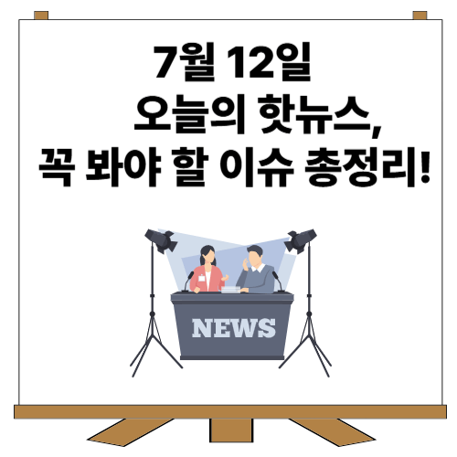 2025년 7월 12일 오늘의 핫한 뉴스 TOP 10