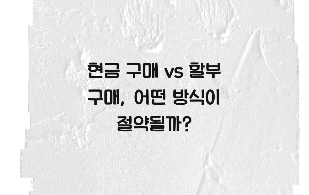 현금 구매 vs 할부 구매, 어떤 방식이 더 경제적일까?