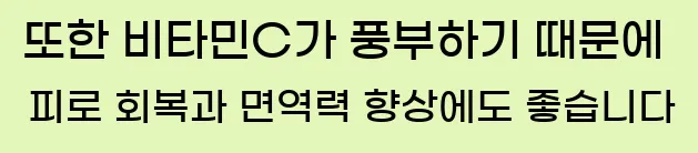  또한 비타민C가 풍부하기 때문에 피로 회복과 면역력 향상에도 좋습니다