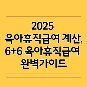 2025 육아휴직급여 계산, 6+6 육아휴직급여 완벽가이드