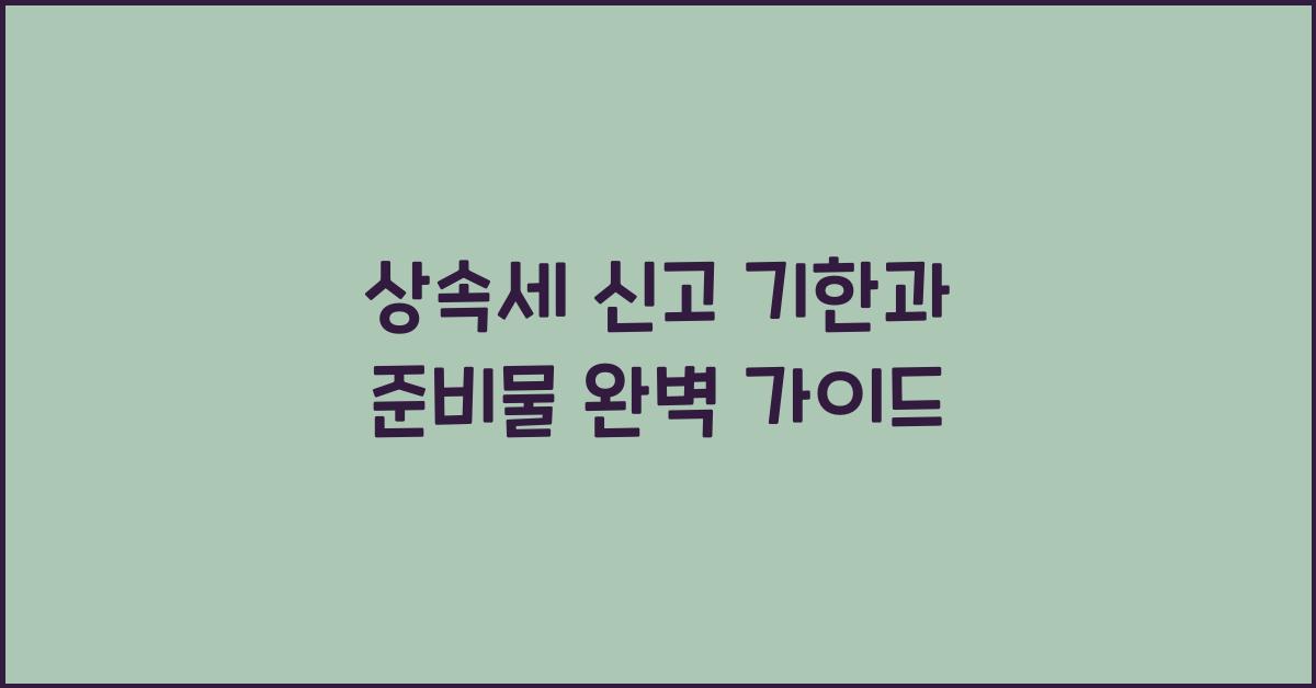 상속세 신고 기한과 준비물