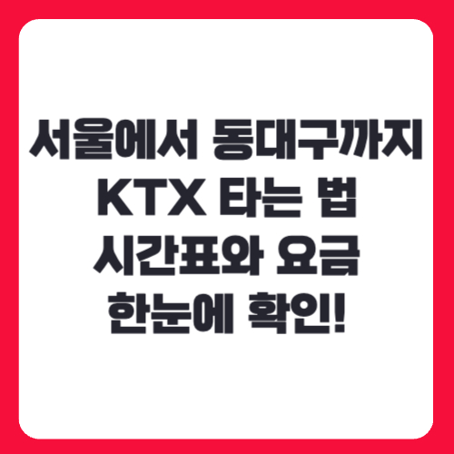 서울에서 동대구까지 KTX 타는 법, 시간표와 요금 한눈에 확인!
