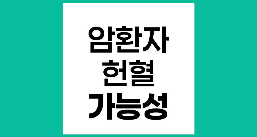 암 환자도 헌혈 가능한가? 조건과 기준 완전정리