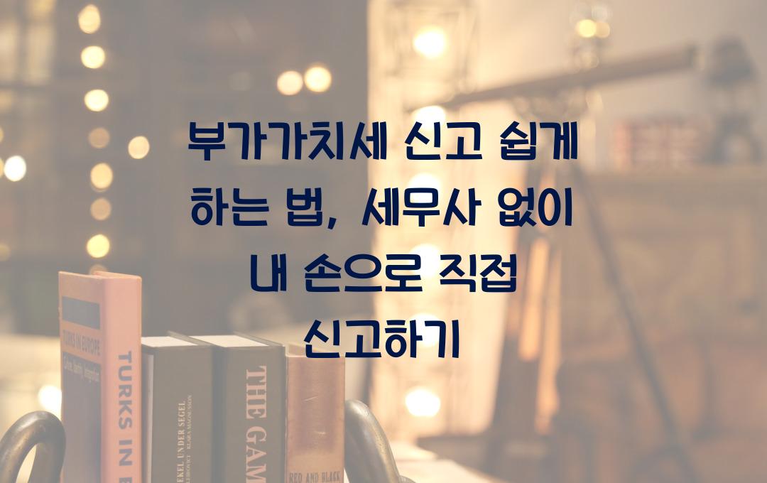 부가가치세 신고 쉽게 하는 법: 세무사 없이 직접 신고하는 방법