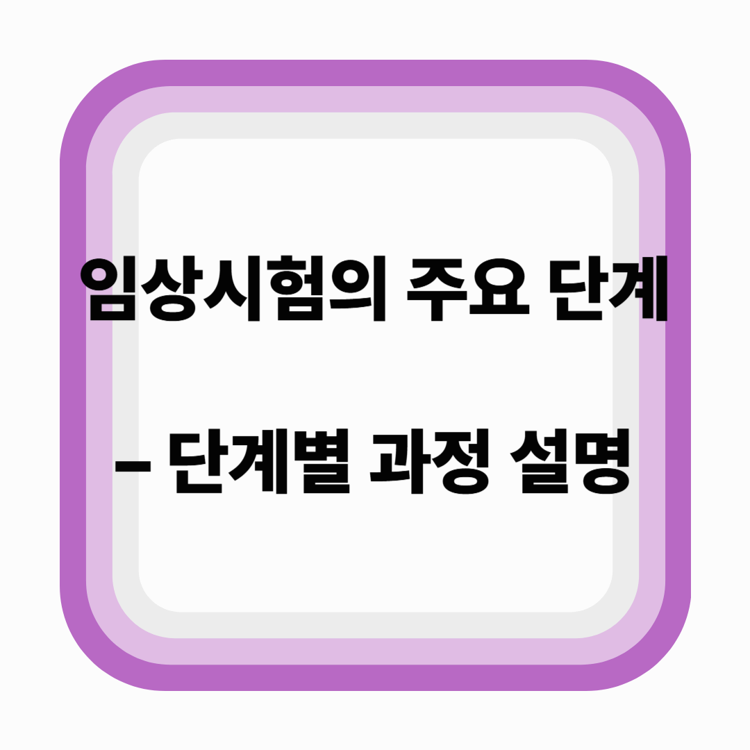 임상시험의 주요 단계 – 단계별 절차와 실무 요령 (2025년 기준)