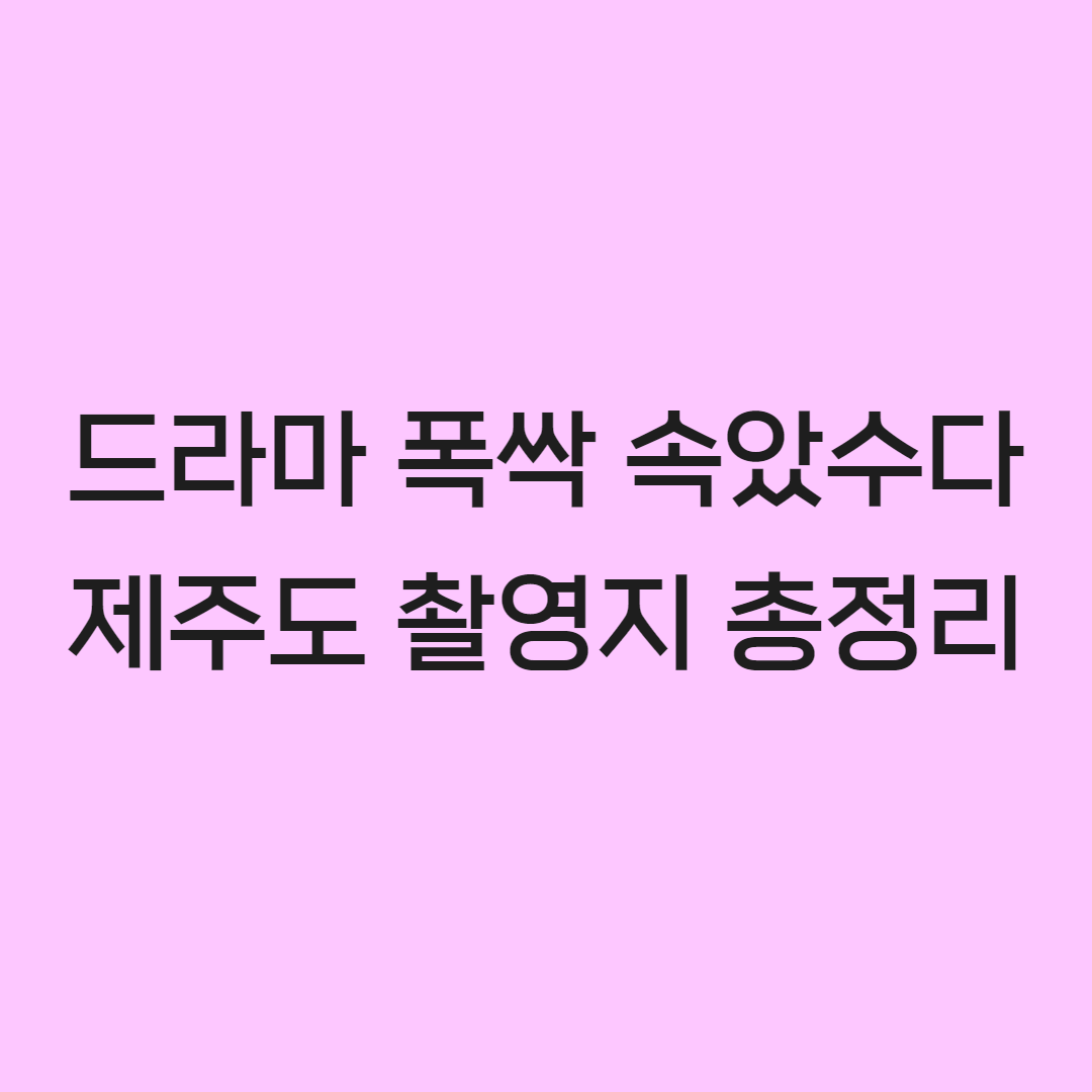 폭싹 속았수다 제주도 촬영지 여행정보 입장료 주차