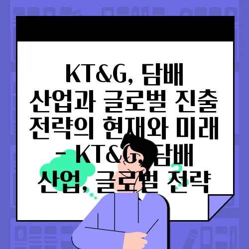 KT&G, 담배 산업과 글로벌 진출 전략의 현재와 미래 - KT&G, 담배 산업, 글로벌 전략
