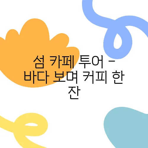 섬 카페 투어 – 바다 보며 커피 한 잔