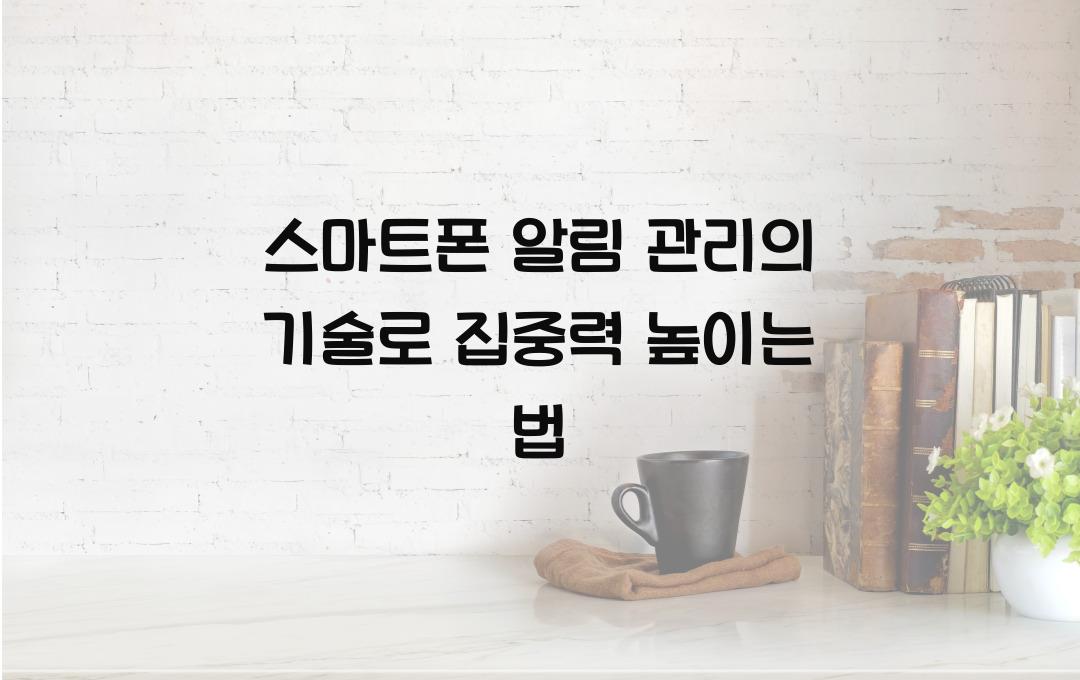  스마트폰 알림 관리의 기술, 집중력 높이는 디지털 활용법