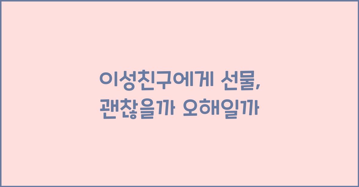 이성친구에게 선물, 괜찮을까 오해일까