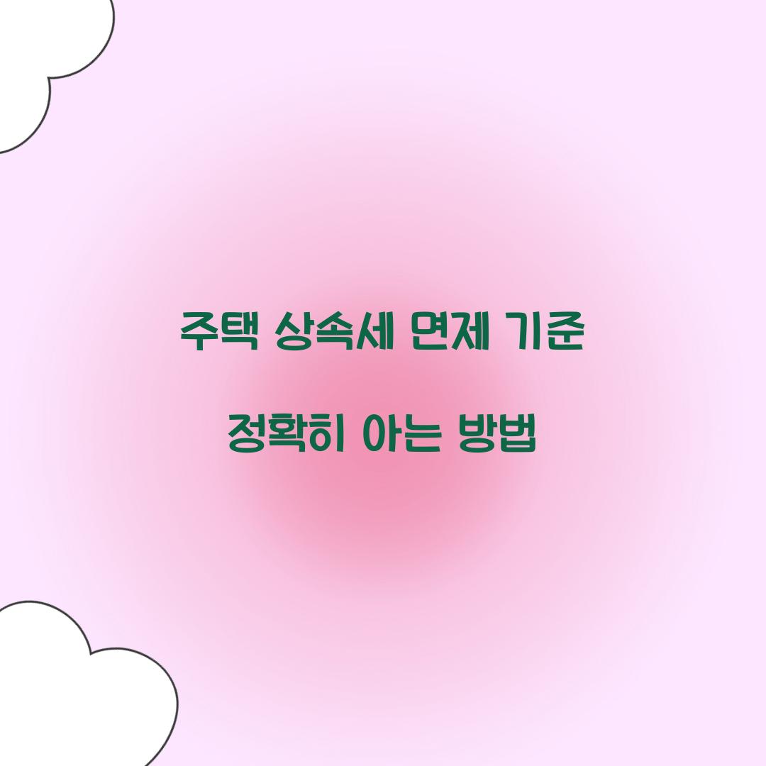 주택 상속세 면제 기준 정확히 아는 방법