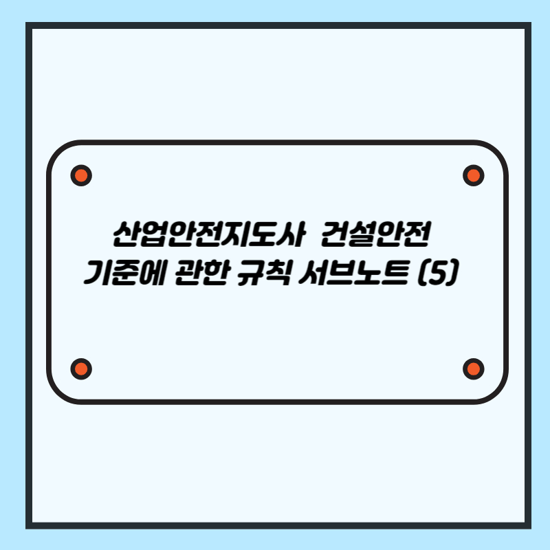 산업안전지도사 건설안전 2차, 3차 대비 기준에 관한 규칙 서브노트 (5)