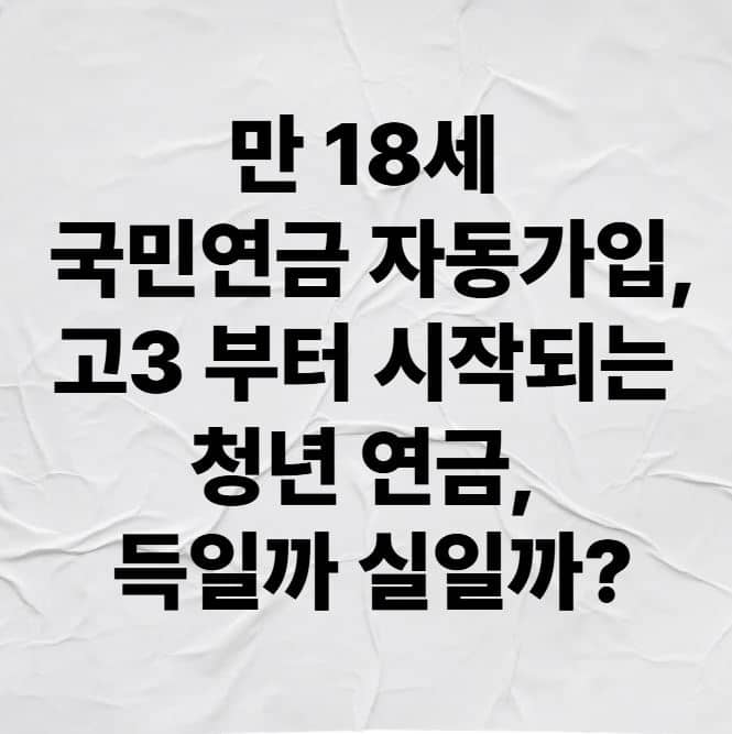 만 18세 국민연금 자동가입, 고3 부터 시작되는 청년 연금, 득일까 실일까?