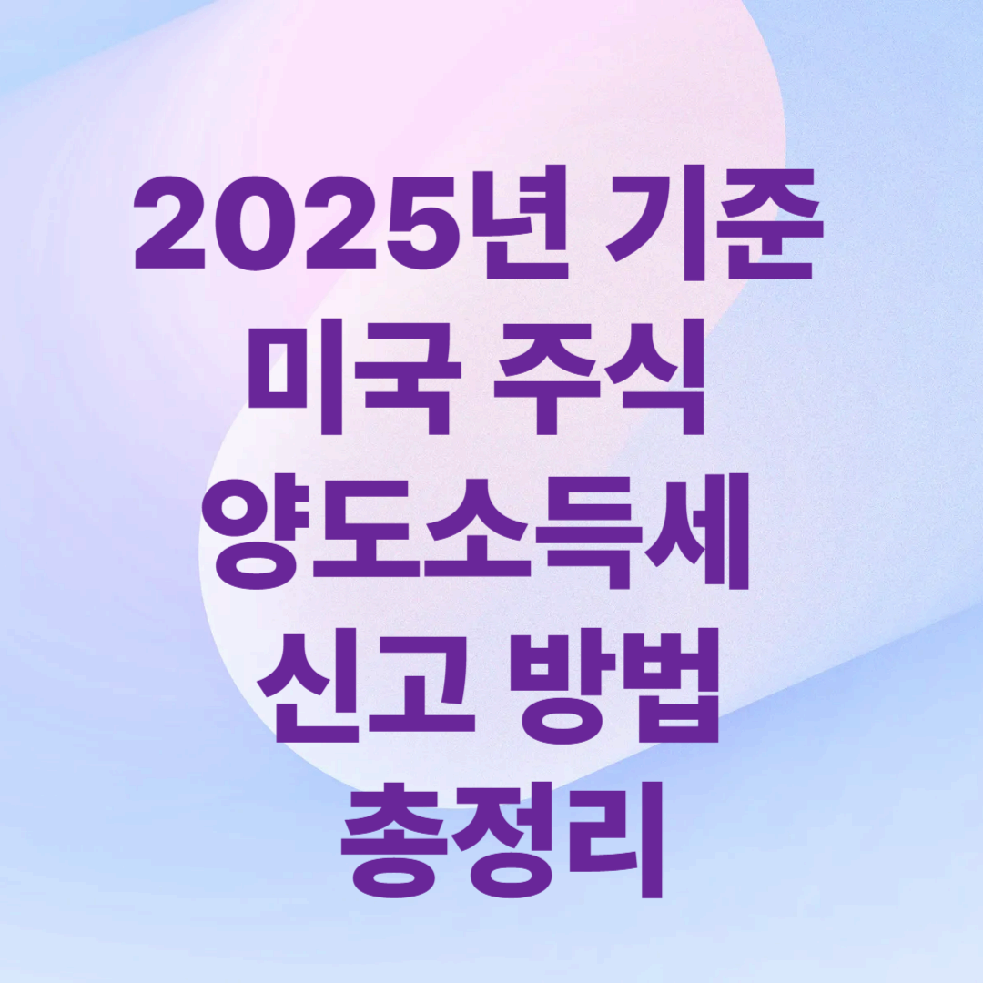2025년 기준 미국 주식 양도소득세 신고 방법 총정리