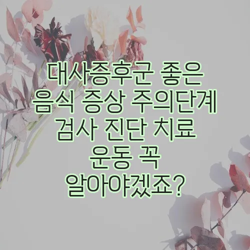 대사증후군 좋은 음식 증상 주의단계 검사 진단 치료 운동 꼭 알아야겠죠?