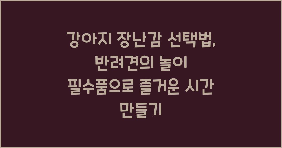 강아지 장난감 선택법, 반려견 놀이 필수품